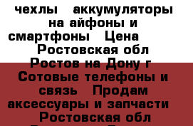 чехлы - аккумуляторы на айфоны и смартфоны › Цена ­ 1 300 - Ростовская обл., Ростов-на-Дону г. Сотовые телефоны и связь » Продам аксессуары и запчасти   . Ростовская обл.,Ростов-на-Дону г.